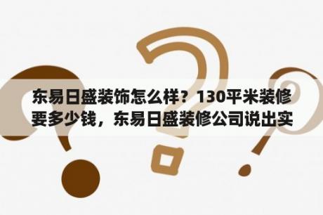 东易日盛装饰怎么样？130平米装修要多少钱，东易日盛装修公司说出实在话？