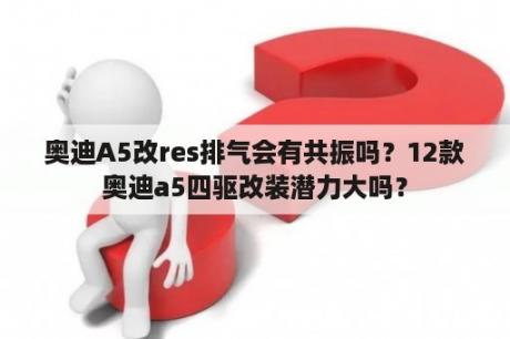 奥迪A5改res排气会有共振吗？12款奥迪a5四驱改装潜力大吗？