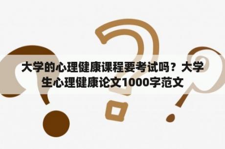 大学的心理健康课程要考试吗？大学生心理健康论文1000字范文