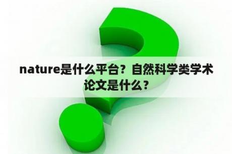 nature是什么平台？自然科学类学术论文是什么？