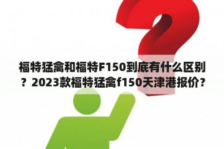 福特猛禽和福特F150到底有什么区别？2023款福特猛禽f150天津港报价？