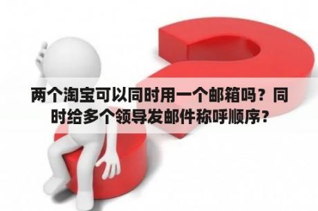 两个淘宝可以同时用一个邮箱吗？同时给多个领导发邮件称呼顺序？