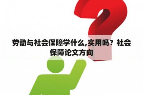 劳动与社会保障学什么,实用吗？社会保障论文方向