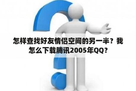 怎样查找好友情侣空间的另一半？我怎么下载腾讯2005年QQ？