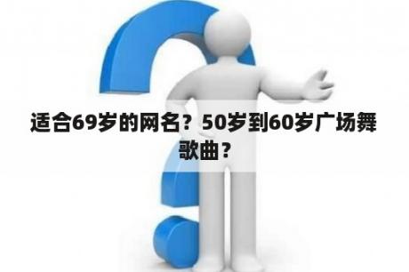 适合69岁的网名？50岁到60岁广场舞歌曲？