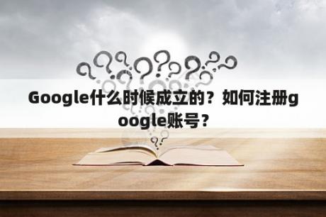 Google什么时候成立的？如何注册google账号？