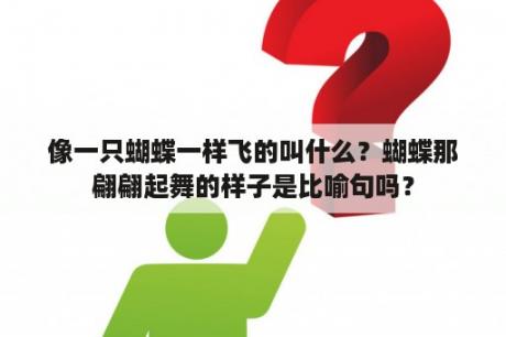 像一只蝴蝶一样飞的叫什么？蝴蝶那翩翩起舞的样子是比喻句吗？