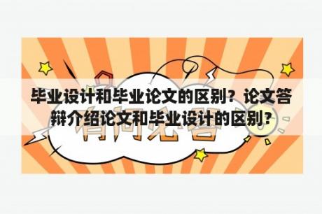 毕业设计和毕业论文的区别？论文答辩介绍论文和毕业设计的区别？