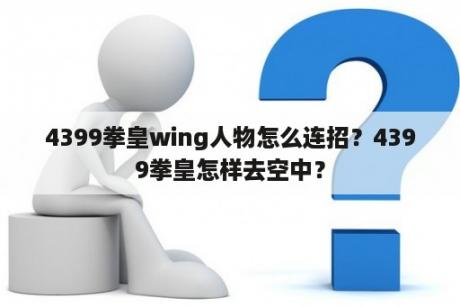 4399拳皇wing人物怎么连招？4399拳皇怎样去空中？