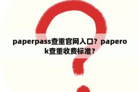 paperpass查重官网入口？paperok查重收费标准？