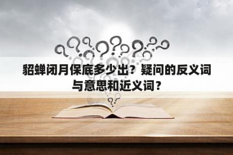 貂蝉闭月保底多少出？疑问的反义词与意思和近义词？