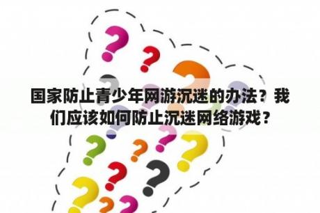 国家防止青少年网游沉迷的办法？我们应该如何防止沉迷网络游戏？