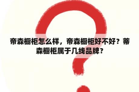 帝森橱柜怎么样，帝森橱柜好不好？蒂森橱柜属于几线品牌？