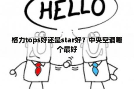 格力tops好还是star好？中央空调哪个最好