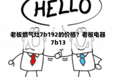 老板燃气灶7b192的价格？老板电器7b13