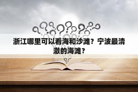 浙江哪里可以看海和沙滩？宁波最清澈的海滩？