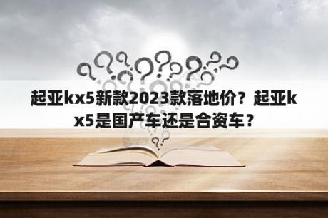 起亚kx5新款2023款落地价？起亚kx5是国产车还是合资车？