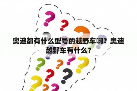 奥迪都有什么型号的越野车啊？奥迪越野车有什么？