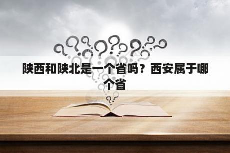 陕西和陕北是一个省吗？西安属于哪个省