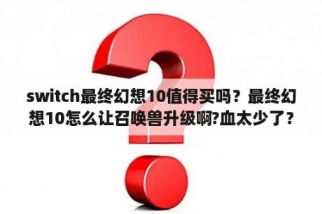 switch最终幻想10值得买吗？最终幻想10怎么让召唤兽升级啊?血太少了？