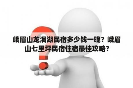 峨眉山龙洞湖民宿多少钱一晚？峨眉山七里坪民宿住宿最佳攻略？