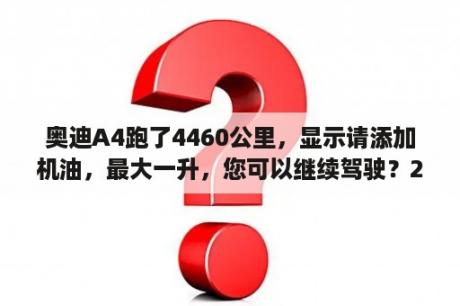 奥迪A4跑了4460公里，显示请添加机油，最大一升，您可以继续驾驶？2023年奥迪A4l的通病是什么？