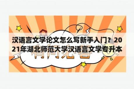 汉语言文学论文怎么写新手入门？2021年湖北师范大学汉语言文学专升本汉语言文学考试大纲？