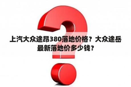 上汽大众途昂380落地价格？大众途岳最新落地价多少钱？