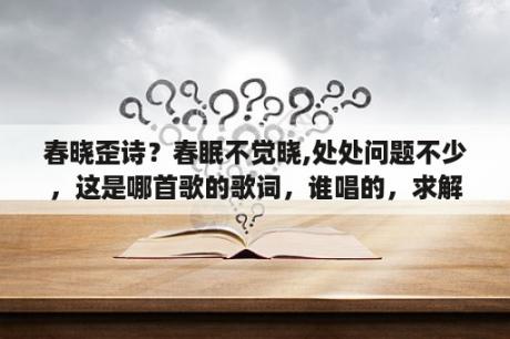 春晓歪诗？春眠不觉晓,处处问题不少，这是哪首歌的歌词，谁唱的，求解，谢谢？