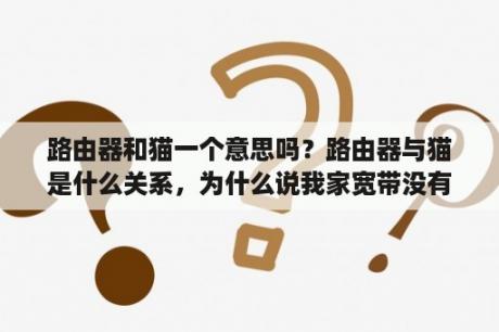 路由器和猫一个意思吗？路由器与猫是什么关系，为什么说我家宽带没有猫呢,说的简单点？