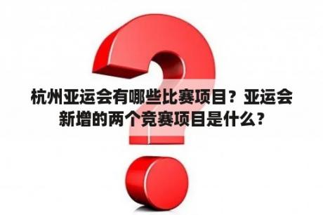 杭州亚运会有哪些比赛项目？亚运会新增的两个竞赛项目是什么？