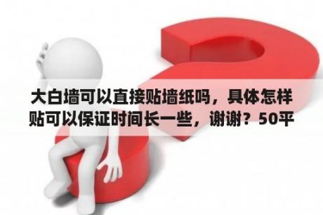 大白墙可以直接贴墙纸吗，具体怎样贴可以保证时间长一些，谢谢？50平方墙面贴墙纸大概需要多少钱？