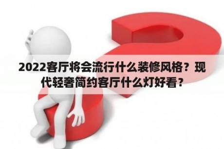 2022客厅将会流行什么装修风格？现代轻奢简约客厅什么灯好看？