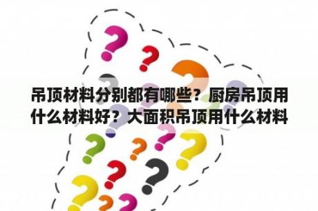 吊顶材料分别都有哪些？厨房吊顶用什么材料好？大面积吊顶用什么材料？