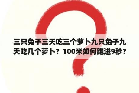 三只兔子三天吃三个萝卜九只兔子九天吃几个萝卜？100米如何跑进9秒？