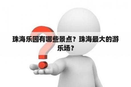 珠海乐园有哪些景点？珠海最大的游乐场？