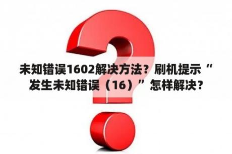 未知错误1602解决方法？刷机提示“发生未知错误（16）”怎样解决？