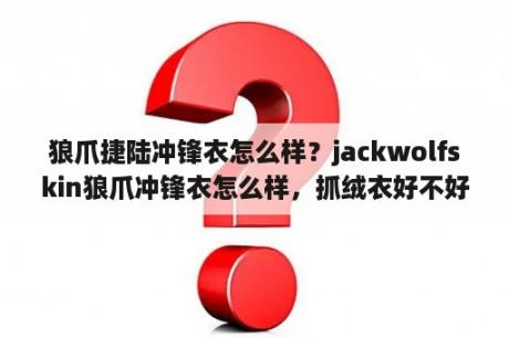 狼爪捷陆冲锋衣怎么样？jackwolfskin狼爪冲锋衣怎么样，抓绒衣好不好吗？