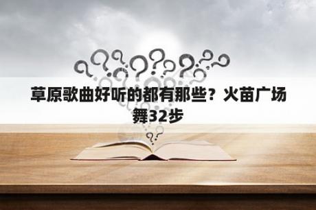 草原歌曲好听的都有那些？火苗广场舞32步