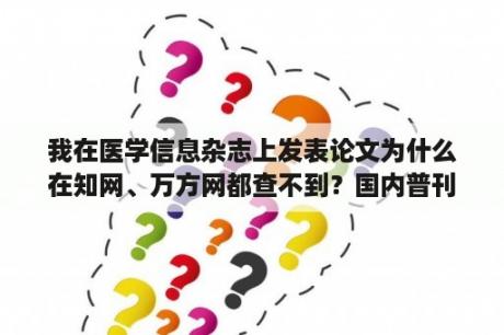 我在医学信息杂志上发表论文为什么在知网、万方网都查不到？国内普刊有哪些？