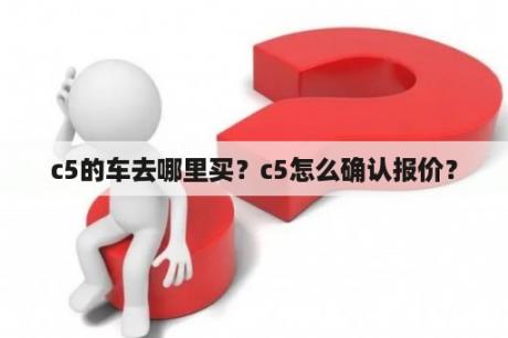 c5的车去哪里买？c5怎么确认报价？