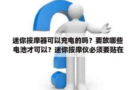 迷你按摩器可以充电的吗？要放哪些电池才可以？迷你按摩仪必须要贴在身上才能启动？