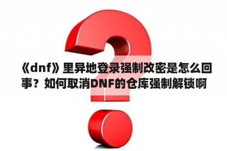 《dnf》里异地登录强制改密是怎么回事？如何取消DNF的仓库强制解锁啊？