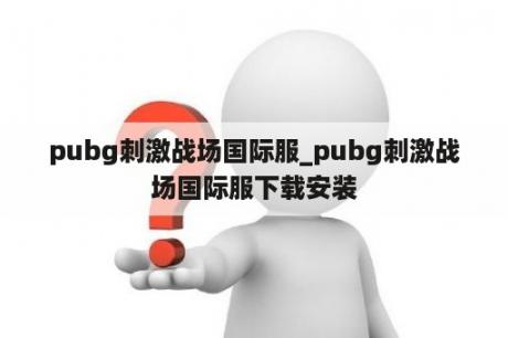 pubg刺激战场国际服_pubg刺激战场国际服下载安装