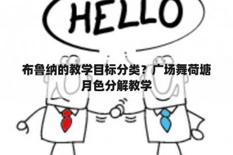 布鲁纳的教学目标分类？广场舞荷塘月色分解教学