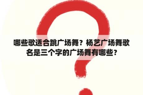 哪些歌适合跳广场舞？杨艺广场舞歌名是三个字的广场舞有哪些？