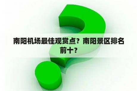 南阳机场最佳观赏点？南阳景区排名前十？