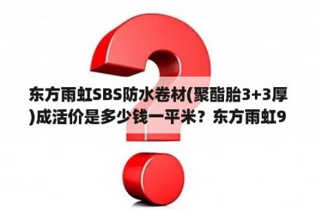 东方雨虹SBS防水卷材(聚酯胎3+3厚)成活价是多少钱一平米？东方雨虹980是什么卷材？