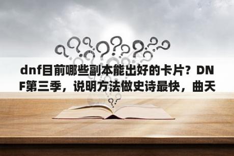 dnf目前哪些副本能出好的卡片？DNF第三季，说明方法做史诗最快，曲天歌-雪羽，哪里的深渊可以爆出？