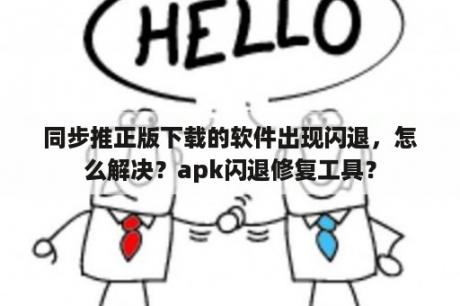 同步推正版下载的软件出现闪退，怎么解决？apk闪退修复工具？